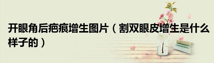 開眼角后疤痕增生圖片（割雙眼皮增生是什么樣子的）