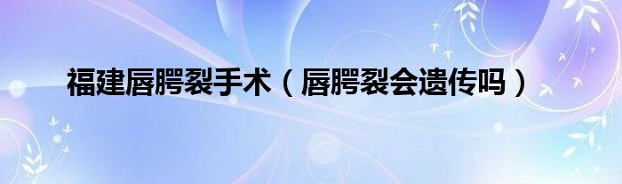 福建唇腭裂手術(shù)（唇腭裂會(huì)遺傳嗎）