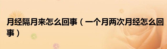 月經(jīng)隔月來怎么回事(一個月兩次月經(jīng)怎么回事)