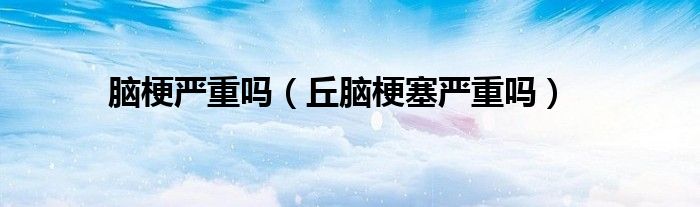 腦梗嚴重嗎（丘腦梗塞嚴重嗎）