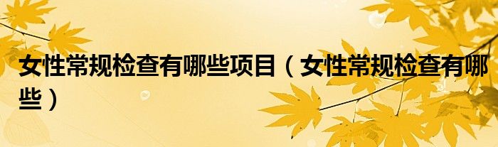 女性常規(guī)檢查有哪些項目（女性常規(guī)檢查有哪些）