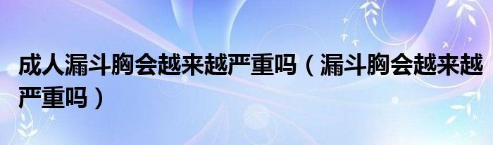 成人漏斗胸會越來越嚴(yán)重嗎（漏斗胸會越來越嚴(yán)重嗎）