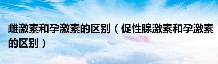 雌激素和孕激素的區(qū)別（促性腺激素和孕激素的區(qū)別）
