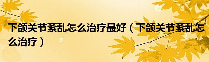 下頜關節(jié)紊亂怎么治療最好（下頜關節(jié)紊亂怎么治療）