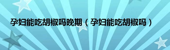 孕婦能吃胡椒嗎晚期（孕婦能吃胡椒嗎）