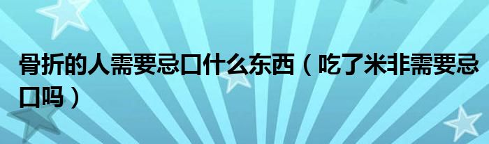骨折的人需要忌口什么東西（吃了米非需要忌口嗎）
