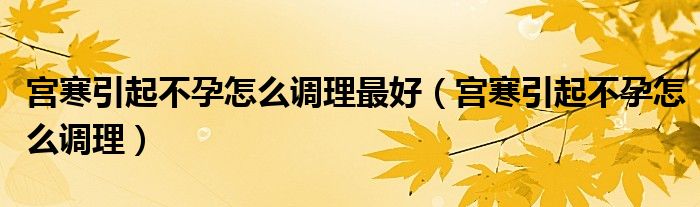 宮寒引起不孕怎么調(diào)理最好（宮寒引起不孕怎么調(diào)理）