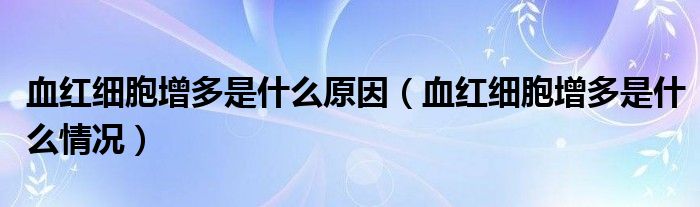 血紅細(xì)胞增多是什么原因（血紅細(xì)胞增多是什么情況）