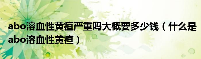 abo溶血性黃疸嚴(yán)重嗎大概要多少錢(什么是abo溶血性黃疸)
