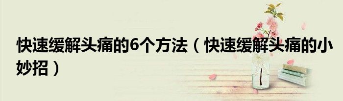 快速緩解頭痛的6個方法（快速緩解頭痛的小妙招）