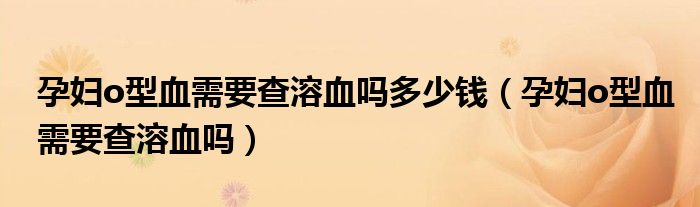 孕婦o型血需要查溶血嗎多少錢（孕婦o型血需要查溶血嗎）