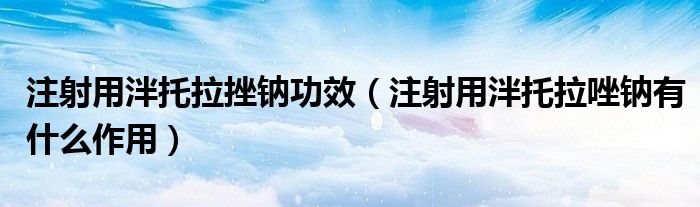 注射用泮托拉挫鈉功效(注射用泮托拉唑鈉有什么作用)
