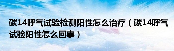 碳14呼氣試驗檢測陽性怎么治療（碳14呼氣試驗陽性怎么回事）