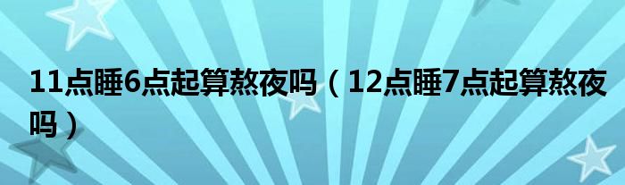 11點睡6點起算熬夜嗎（12點睡7點起算熬夜嗎）