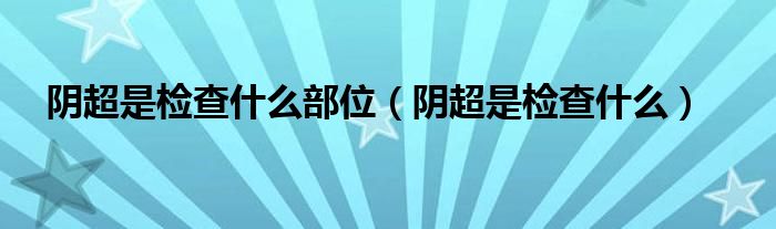 陰超是檢查什么部位(陰超是檢查什么)