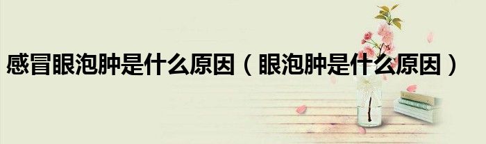 感冒眼泡腫是什么原因（眼泡腫是什么原因）