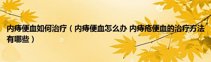 內(nèi)痔便血如何治療（內(nèi)痔便血怎么辦 內(nèi)痔瘡便血的治療方法有哪些）