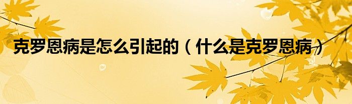 克羅恩病是怎么引起的（什么是克羅恩病）