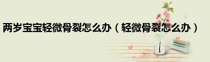 兩歲寶寶輕微骨裂怎么辦(輕微骨裂怎么辦)