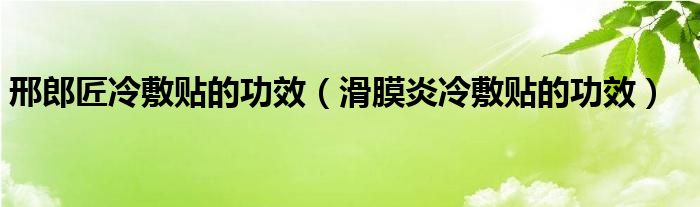 邢郎匠冷敷貼的功效(滑膜炎冷敷貼的功效)