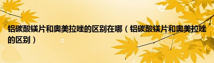 鋁碳酸鎂片和奧美拉唑的區(qū)別在哪（鋁碳酸鎂片和奧美拉唑的區(qū)別）