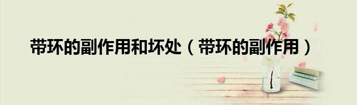 帶環(huán)的副作用和壞處（帶環(huán)的副作用）