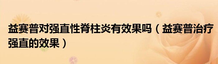 益賽普對(duì)強(qiáng)直性脊柱炎有效果嗎（益賽普治療強(qiáng)直的效果）