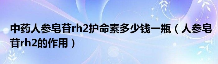 中藥人參皂苷rh2護命素多少錢一瓶(人參皂苷rh2的作用)