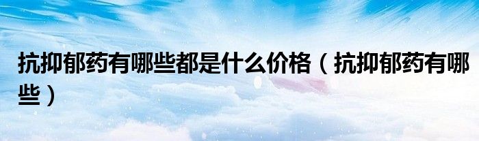 抗抑郁藥有哪些都是什么價格（抗抑郁藥有哪些）