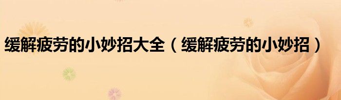 緩解疲勞的小妙招大全（緩解疲勞的小妙招）