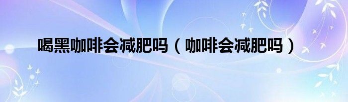 喝黑咖啡會(huì)減肥嗎（咖啡會(huì)減肥嗎）