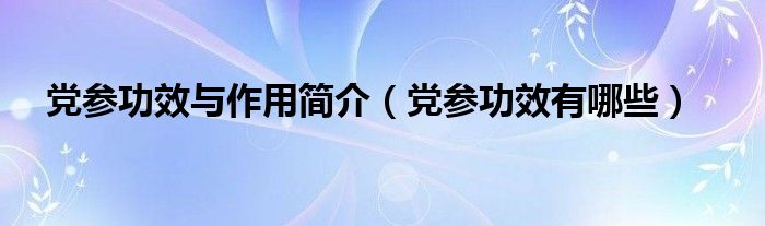 黨參功效與作用簡(jiǎn)介(黨參功效有哪些)
