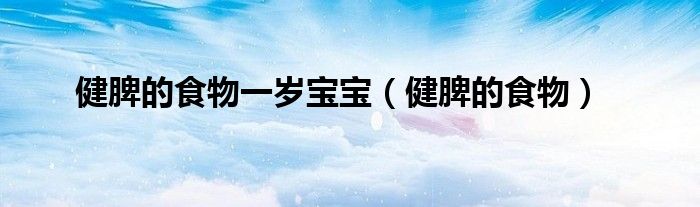 健脾的食物一歲寶寶（健脾的食物）
