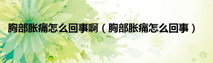 胸部脹痛怎么回事啊（胸部脹痛怎么回事）