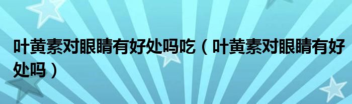 葉黃素對(duì)眼睛有好處嗎吃（葉黃素對(duì)眼睛有好處嗎）