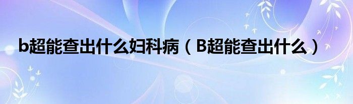 b超能查出什么婦科?。˙超能查出什么）