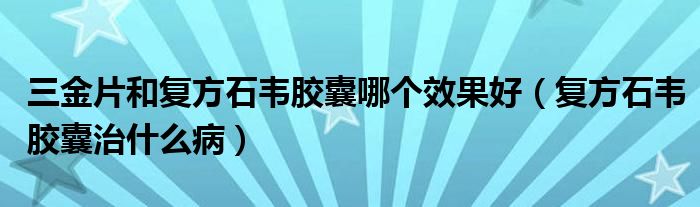 三金片和復方石韋膠囊哪個效果好（復方石韋膠囊治什么?。? /></span>
		<span id=