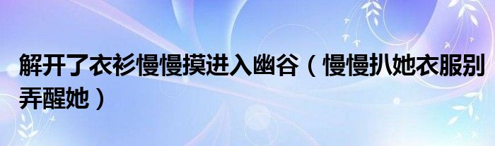 解開了衣衫慢慢摸進(jìn)入幽谷（慢慢扒她衣服別弄醒她）