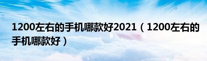 1200左右的手機哪款好2021（1200左右的手機哪款好）