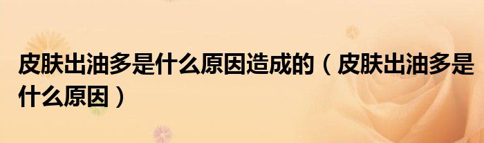 皮膚出油多是什么原因造成的（皮膚出油多是什么原因）