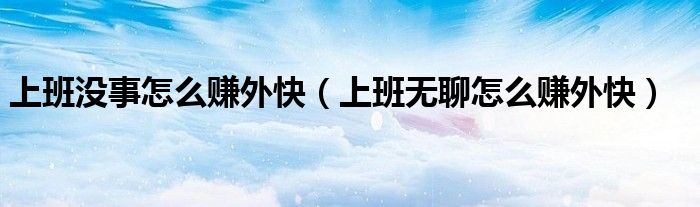 上班沒事怎么賺外快（上班無聊怎么賺外快）