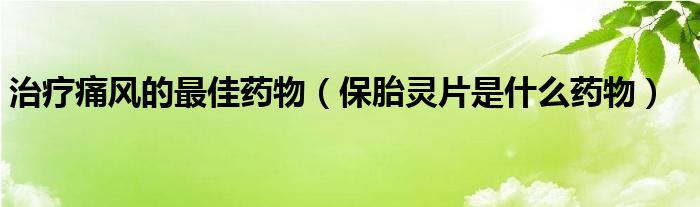 治療痛風(fēng)的最佳藥物(保胎靈片是什么藥物)