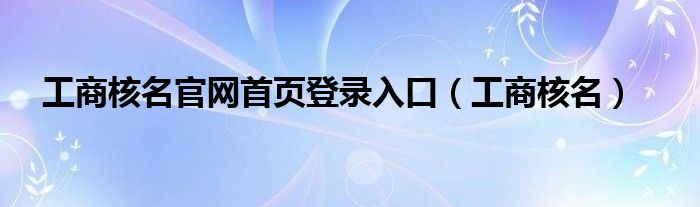 工商核名官網(wǎng)首頁(yè)登錄入口（工商核名）