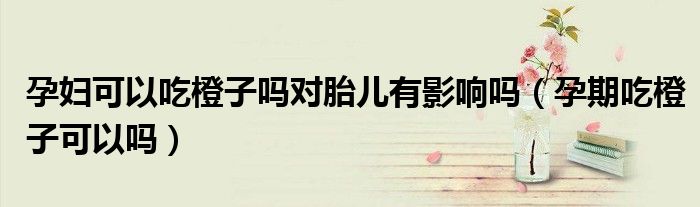 孕婦可以吃橙子嗎對(duì)胎兒有影響嗎（孕期吃橙子可以嗎）