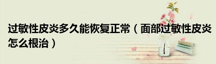 過(guò)敏性皮炎多久能恢復(fù)正常(面部過(guò)敏性皮炎怎么根治)