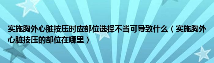 實(shí)施胸外心臟按壓時(shí)應(yīng)部位選擇不當(dāng)可導(dǎo)致什么（實(shí)施胸外心臟按壓的部位在哪里）