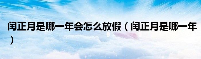 閏正月是哪一年會怎么放假（閏正月是哪一年）