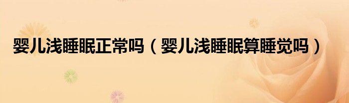 嬰兒淺睡眠正常嗎（嬰兒淺睡眠算睡覺(jué)嗎）