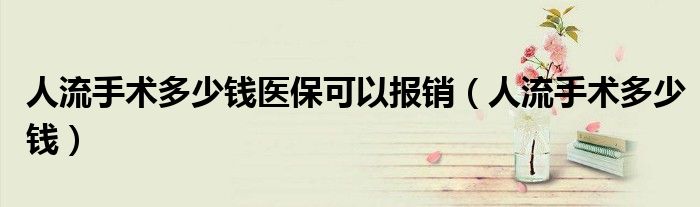 人流手術(shù)多少錢醫(yī)?？梢詧?bào)銷（人流手術(shù)多少錢）
