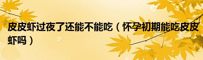 皮皮蝦過夜了還能不能吃（懷孕初期能吃皮皮蝦嗎）